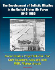 Title: The Development of Ballistic Missiles in the United States Air Force 1945-1960: Atomic Missiles, Project MX-774, Thor, ICBM Squadrons, Atlas and Titan, IRBM, Pilotless Aircraft, Author: Progressive Management