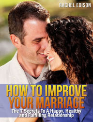 Title: How To Improve Your Marriage: The 7 Secrets to a Happy, Healthy and Fulfilling Relationship, Author: Rachel Edison