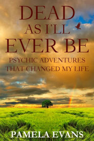 Title: Dead As I'll Ever Be: Psychic Adventures That Changed My Life, Author: Pamela Evans