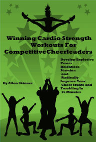 Title: Winning Cardio Strength Workouts For Competitive Cheerleaders: Develop Explosive Power, Relentless Stamina and Radically Improve Your Cheer Stunts and Tumbling In 15 Minutes, Author: Alton Skinner Jr