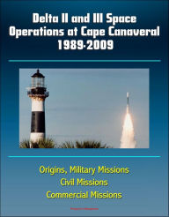 Title: Delta II & III Space Operations at Cape Canaveral 1989-2009, Origins, Military Missions, Civil Missions, Commercial Missions, Author: Progressive Management