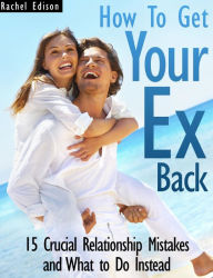 Title: How To Get Your Ex Back: 15 Crucial Relationship Mistakes and What to Do Instead, Author: Rachel Edison