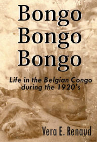 Title: Bongo, Bongo, Bongo: Life in the Belgian Congo during the 1920's, Author: Vera E. Renaud