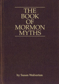 Title: The Book of Mormon Myths:An Independent Inquiry into the Claims, Contents, and Origins of the Book of Mormon, Author: Susan Wolverton