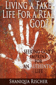 Title: Living a Fake Life for a Real God? Seeking God's Imprint for an Authentic Life, Author: Shaniqua Rischer