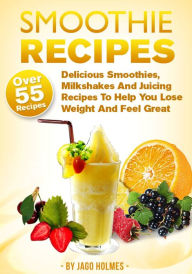 Title: Smoothie Recipes - Delicious Smoothies, Milkshakes And Juicing Recipes To Help You Lose Weight And Feel Great, Author: Jago Holmes