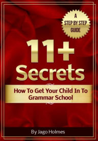 Title: 11 Plus Secrets: How To Get Your Child In To Grammar School, Author: Jago Holmes