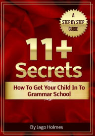 Title: 11 Plus Secrets - How To Get Your Child In To Grammar School, Author: Jago Holmes