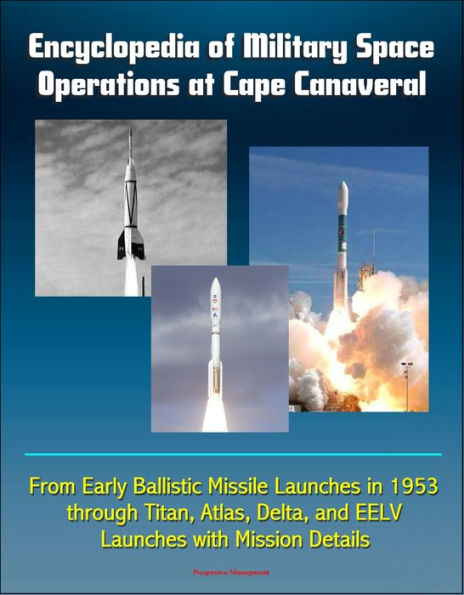 Encyclopedia of Military Space Operations at Cape Canaveral: From Early Ballistic Missile Launches in 1953 through Titan, Atlas, Delta, and EELV Launches with Mission Details