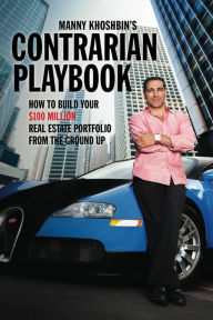 Title: Manny Khoshbin's Contrarian PlayBook: How to Build Your $100 Million Real Estate Portfolio From the Ground Up, Author: Manny Khoshbin