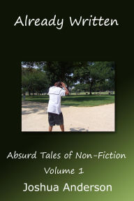 Title: Already Written: Absurd Tales of Non-Fiction Volume One, Author: Joshua Anderson