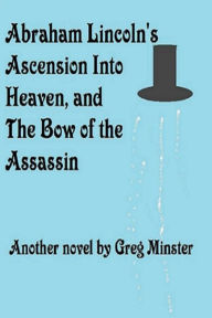 Title: Abraham Lincoln's Ascension Into Heaven and The Bow of The Assassin, Author: Greg Minster