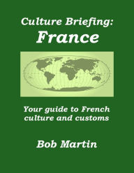 Title: Culture Briefing: France - Your Guide to French Culture and Customs, Author: Bob Martin