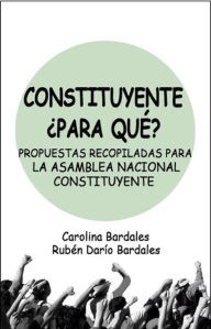 Title: Constituyente Para Qué?: Propuestas Recopiladas Para La Asamblea Nacional Constituyente, Author: Carolina Bardales