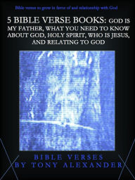 Title: 5 Bible Verse Books: God Is My Father, What You Need To Know About God, Holy Spirit, Who Is Jesus, and Relating To God, Author: Tony Alexander