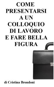 Title: Come presentarsi a un colloquio di lavoro e fare bella figura, Author: Cristina Brondoni