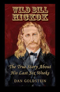 Title: Wild Bill Hickok; The True Story Of His Last Six Weeks, Author: Dan Goldstein