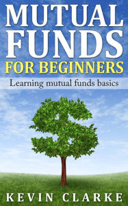 Title: Mutual Funds for Beginners Learning Mutual Funds Basics, Author: Kevin Clarke