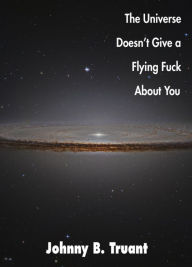 Title: The Universe Doesn't Give a Flying Fuck About You, Author: Johnny B. Truant