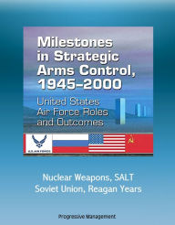 Title: Milestones in Strategic Arms Control, 1945-2000: United States Air Force Roles and Outcomes - Nuclear Weapons, SALT, Soviet Union, Reagan Years, Author: Progressive Management