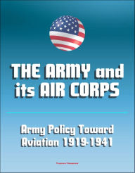 Title: The Army and Its Air Corps: Army Policy toward Aviation 1919-1941 - Billy Mitchell, Boeing B-17, Douglas B-7, Charles A. Lindbergh, Henry Hap Arnold, Fokker F-2, Frear Committee, Author: Progressive Management