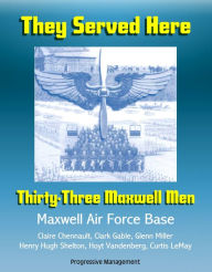 Title: They Served Here: Thirty-Three Maxwell Men - Maxwell Air Force Base, Claire Chennault, Clark Gable, Glenn Miller, Henry Hugh Shelton, Hoyt Vandenberg, Curtis LeMay, Author: Progressive Management