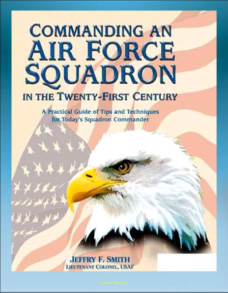 Commanding an Air Force Squadron in the Twenty-First Century: A Practical Guide of Tips and Techniques for Today's Squadron Commander - Includes Hap Arnold's Vision