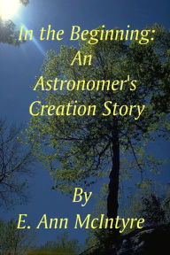 Title: In The Beginning An Astronomer's Creation Story, Author: E. Ann McIntyre