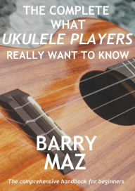 Title: The Complete What Ukulele Players Really Want To Know, Author: Barry Maz