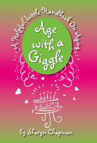 Title: Age with a Giggle, A Helpful Little Handbook On Aging, Author: Sharyn Chapman