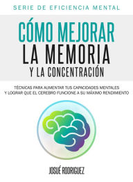 Title: Cómo mejorar la memoria y la concentración: Técnicas para aumentar tus capacidades mentales y lograr que el cerebro funcione a su máximo rendimiento, Author: Josue Rodriguez