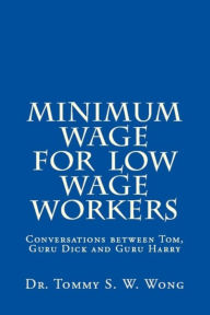 Title: Minimum Wage for Low Wage Workers: Conversations between Tom, Guru Dick and Guru Harry, Author: Tommy S. W. Wong