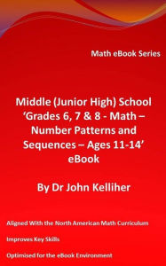 Title: Middle (Junior High) School 'Grades 6, 7 & 8 - Math - Number Patterns and Sequences - Ages 11-14' eBook, Author: Dr John Kelliher