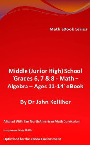 Title: Middle (Junior High) School 'Grades 6, 7 & 8 - Math - Algebra - Ages 11-14' eBook, Author: Dr John Kelliher