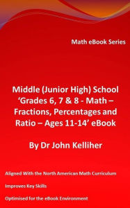 Title: Middle (Junior High) School 'Grades 6, 7 & 8 - Math - Fractions, Percentages and Ratio - Ages 11-14' eBook, Author: Dr John Kelliher