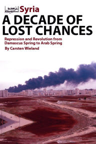 Title: Syria - A Decade of Lost Chances: Repression and Revolution from Damascus Spring to Arab Spring, Author: Carsten Wieland