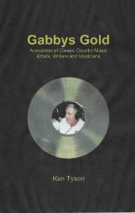 Title: Gabby's Gold: Anecdotes of Classic Country Music Artists, Writers and Musicians, Author: Ken Tyson