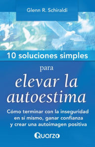 Title: 10 Soluciones Simples para elevar la autoestima. Cómo terminar con la inseguridad en sí mismo, ganar confianza y crear una autoimagen positiva, Author: Glenn R. Schiraldi