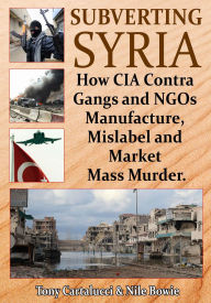 Title: Subverting Syria: How CIA Contra Gangs and NGOs Manufacture, Mislabel and Market Mass Murder, Author: Anthony Cartalucci