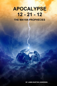 Title: Apocalypse 12-21-12 The Mayan Prophecies, Author: James Burton Anderson