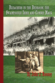 Title: Bleachers In the Bedroom: the Swampoodle Irish and Connie Mack, Author: John Rooney