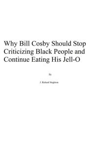 Title: Why Bill Cosby Should Stop Criticizing Black People and Continue Eating His Jell-O, Author: J. Richard Singleton