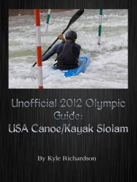 Title: Unofficial 2012 Olympic Guides: USA Canoe/Kayak Slalom, Author: Kyle Richardson