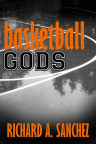 Title: Basketball Gods: A Short Story, Author: Richard A. Sanchez