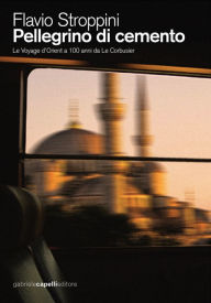 Title: Pellegrino di cemento. Le Voyage d'Orient a 100 anni da Le Corbusier, Author: Flavio Stroppini