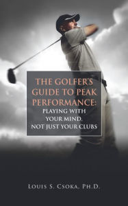 Title: The Golfer's Guide to Peak Performance: Playing With Your Mind, Not Just Your Clubs, Author: Louis Csoka