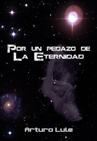 Title: Por un pedazo de la Eternidad, Author: Arturo Lule