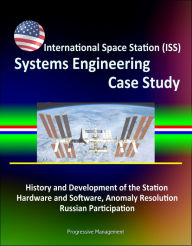 Title: International Space Station (ISS) Systems Engineering Case Study: History and Development of the Station, Hardware and Software, Anomaly Resolution, Russian Participation, Author: Progressive Management
