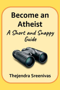 Title: Become an Atheist: A Short and Snappy Guide, Author: Thejendra Sreenivas