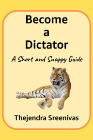 Title: Become a Dictator: A Short and Snappy Guide, Author: Thejendra Sreenivas